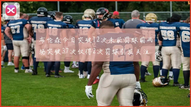 布伦森今日突破12次未获罚球前两场突破37次仅得2次罚球引发关注