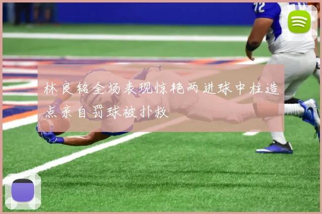 林良铭全场表现惊艳两进球中柱造点亲自罚球被扑救
