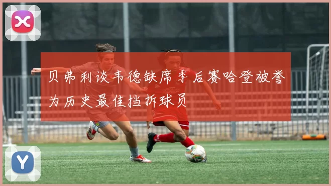贝弗利谈韦德缺席季后赛哈登被誉为历史最佳挡拆球员