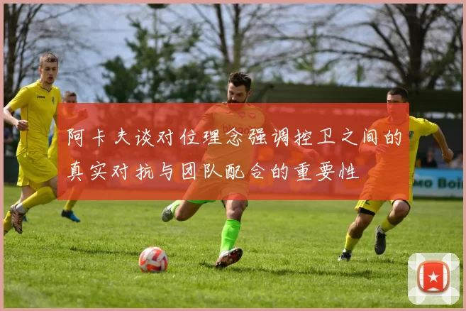 阿卡夫谈对位理念强调控卫之间的真实对抗与团队配合的重要性
