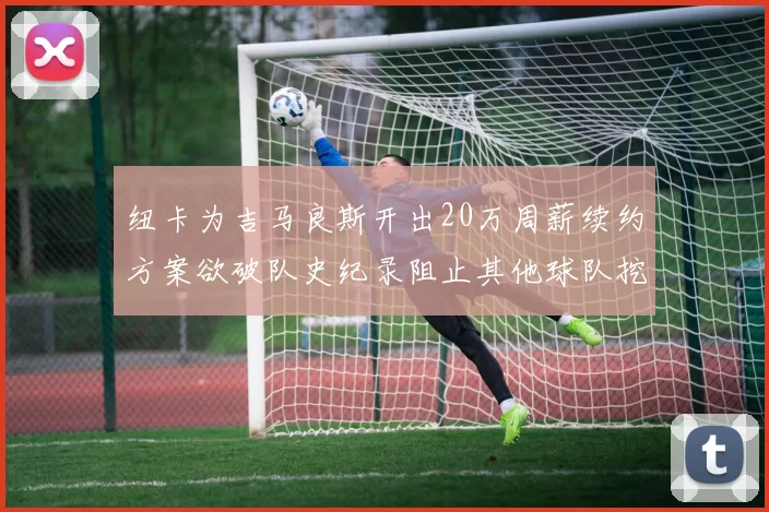纽卡为吉马良斯开出20万周薪续约方案欲破队史纪录阻止其他球队挖角