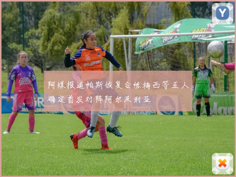 阿媒报道帕斯恢复合练梅西等五人确定首发对阵阿尔及利亚