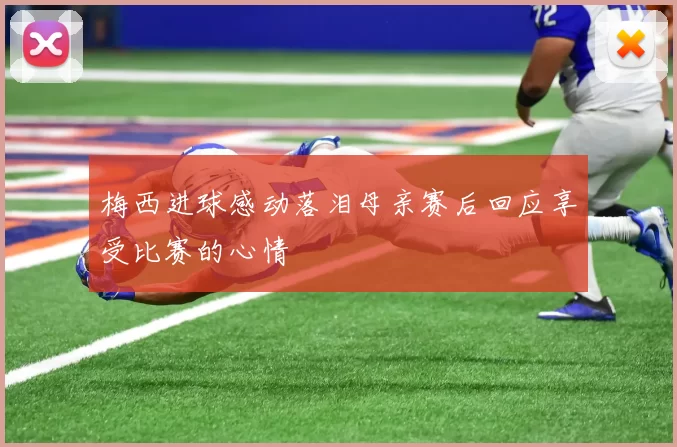 梅西进球感动落泪母亲赛后回应享受比赛的心情