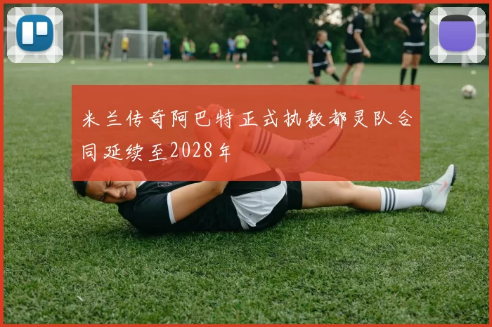 米兰传奇阿巴特正式执教都灵队合同延续至2028年